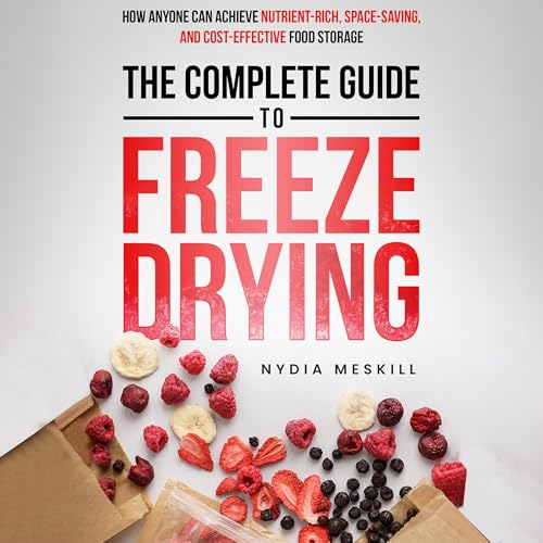 The Complete Guide to Freeze-Drying: How Anyone Can Achieve Nutrient-Rich, Space-Saving, and Cost-Effective Food Storage Audi