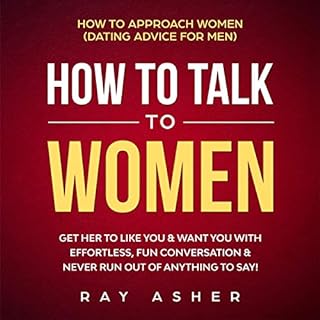 How to Talk to Women: Get Her to Like You & Want You With Effortless, Fun Conversation & Never Run Out of Anything to