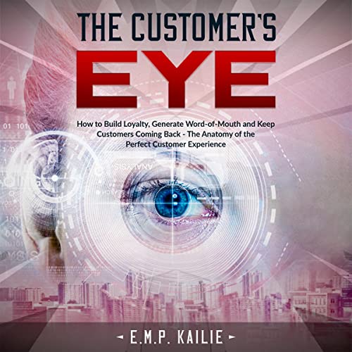 The Customer's Eye: How to Build Loyalty, Generate Word-of-Mouth and Keep Customers Coming Back Audiobook By E. M. P. Kailie 