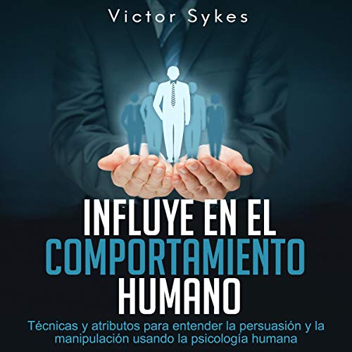 Influye En El Comportamiento Humano: Técnicas y atributos para entender la persuasión y la manipulación 