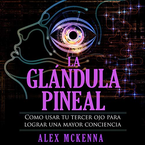 La glándula pineal: Como usar tu tercer ojo para lograr una mayor conciencia [The Pineal Gland: How to Use Your Third 