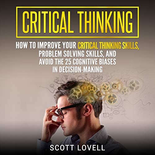 Critical Thinking: How to Improve Your Critical Thinking Skills, Problem Solving Skills, and Avoid the 25 Cognitive Biases in