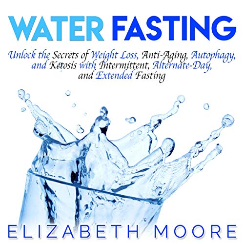 Water Fasting: Unlock the Secrets of Weight Loss, Anti-Aging, Autophagy, and Ketosis with Intermittent, Alternate-Day, and Ex