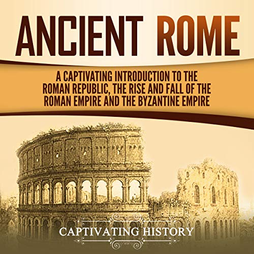 Ancient Rome: A Captivating Introduction to the Roman Republic, the Rise and Fall of the Roman Empire, and the Byzantine Empi