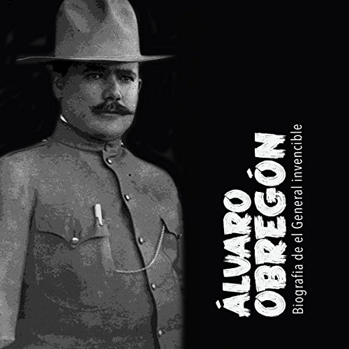 Álvaro Obregón: Biografía del general invencible [Alvaro Obregon: A Biography of an Invincible General] 