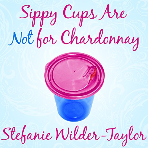 Sippy Cups Are Not for Chardonnay Audiobook By Stefanie Wilder-Taylor cover art