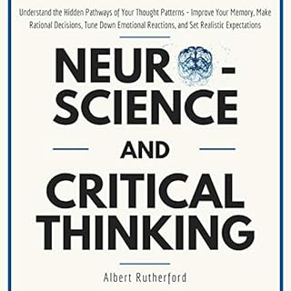 Neuroscience and Critical Thinking: Understand the Hidden Pathways of Your Thought Patterns- Improve Your Memory, Make Ration