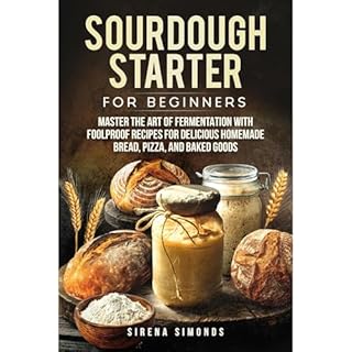 Sourdough Starter for Beginners: Master the Art of Fermentation with Foolproof Recipes for Delicious Homemade Bread, Pizza, a