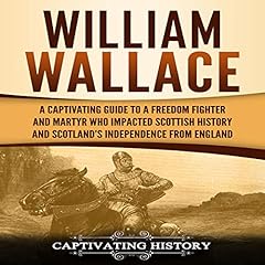 William Wallace: A Captivating Guide to a Freedom Fighter and Martyr Who Impacted Scottish History and Scotland’s Independence from England cover art