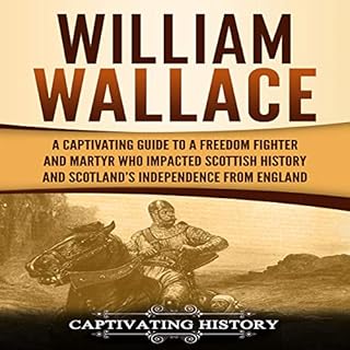 William Wallace: A Captivating Guide to a Freedom Fighter and Martyr Who Impacted Scottish History and Scotland’s Indep