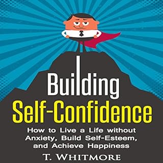 Building Self-Confidence: How to Live a Life Without Anxiety, Build Self-Esteem, and Achieve Happiness Audiolibro Por T. Whit