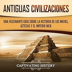 Antiguas Civilizaciones: Una Fascinante Guía sobre la Historia de los Mayas, Aztecas y el Imperio Inca [Ancient Civilizations: A Captivating Guide to the History of the Mayans, Aztecs and the Inca Empire] Audiobook By Captivating History cover art