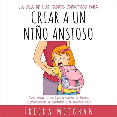 La guía de los padres empáticos para criar a un niño ansioso [The Empathic Parent's Guide to Raising an 