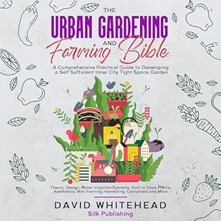 The Urban Gardening and Farming Bible: A Comprehensive Practical Guide to Developing a Self Sufficient Inner City Tight Space