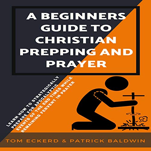 A Beginners Guide to Christian Prepping and Prayer: Learn How to Strategically Prepare for Apocalyptic Events of the End Time