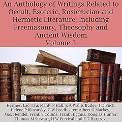 An Anthology of Writings Related to Occult, Esoteric, Rosicrucian and Hermetic Literature, Including Freemasonry, Theosophy and Ancient Wisdom, Volume 1 Audiobook By E. A. Wallis Budge, Albert G. Mackey, Helena P. Blavatsky, Douglas Hunter, Lao Tzu, H. W. Percival, Manly P. Hall, Hermes, E. T. Hargrove, Thomas M. Stewart, J. D. Buck, C. W. Leadbeater, Max Heindel, Frank S. Collins, Frank Higgins cover art