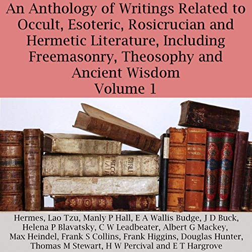 An Anthology of Writings Related to Occult, Esoteric, Rosicrucian and Hermetic Literature, Including Freemasonry, Theosophy a