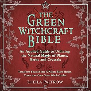 The Green Witchcraft Bible: An Applied Guide to Utilizing the Natural Magic of Plants, Herbs and Crystals: Transform Yourself