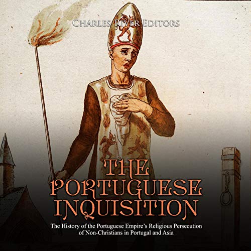 The Portuguese Inquisition: The History of the Portuguese Empire’s Religious Persecution of Non-Christians in Portugal 