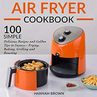 Air Fryer Cookbook: 100 Simple Delicious Recipes and Golden Tips to Success - Frying, Baking, Grilling and Roasting Audiobook