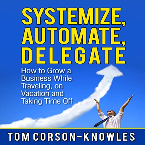 Systemize, Automate, Delegate: How to Grow a Business While Traveling, on Vacation, and Taking Time Off Audiobook By Tom Cors