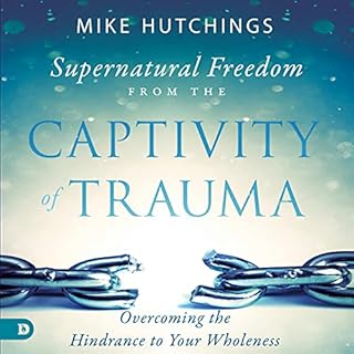 Supernatural Freedom from the Captivity of Trauma: Overcoming the Hindrance to Your Wholeness Audiobook By Mike Hutchings cov