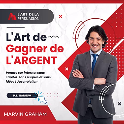 L'Art de La Persuasion, L'Art de Gagner de L'Argent, Vendre sur Internet sans Capital, sans Risques et sans Idées ! [T