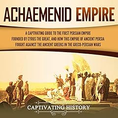 Achaemenid Empire: A Captivating Guide to the First Persian Empire Founded by Cyrus the Great, and How This Empire of Ancient Persia Fought Against the Ancient Greeks in the Greco-Persian Wars cover art