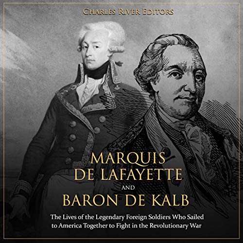 Marquis de Lafayette and Baron de Kalb: The Lives of the Legendary Foreign Soldiers Who Sailed to America Together to Fight i