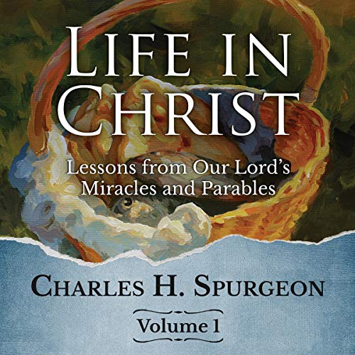 Life in Christ: Lessons from Our Lord's Miracles and Parables: Volume 1 Audiobook By Charles Spurgeon cover art