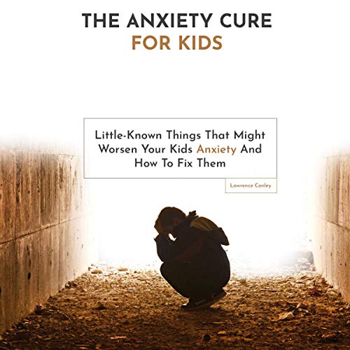 The Anxiety Cure for Kids: Little-Known Things That Might Worsen Your Kids Anxiety and How to Fix Them cover art