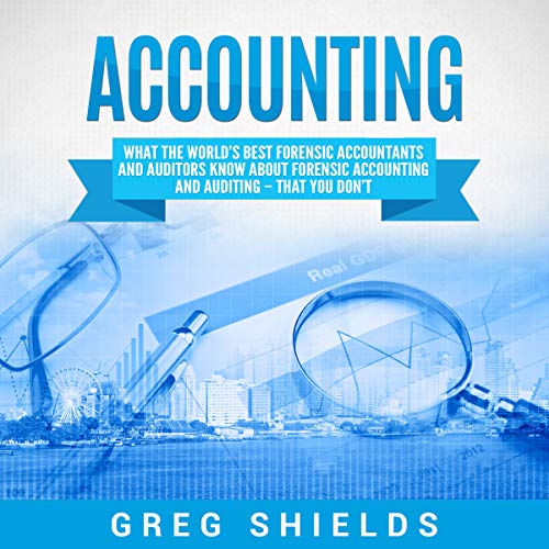 Accounting: What the World's Best Forensic Accountants and Auditors Know About Forensic Accounting and Auditing - That You Do