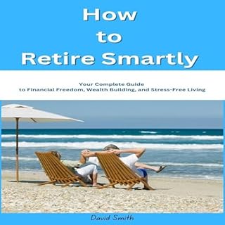 How to Retire Smartly Your Complete Guide to Financial Freedom, Wealth Building, and Stress-Free Living Audiobook By David Sm