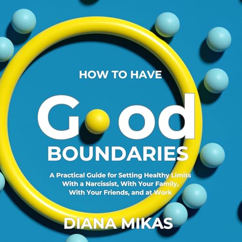 Good Boundaries: A Practical Guide for Setting Healthy Limits, with a Narcissist, with Your Family, with Your Friends and at 