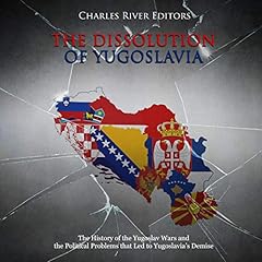 The Dissolution of Yugoslavia: The History of the Yugoslav Wars and the Political Problems That Led to Yugoslavia’s Demise cover art