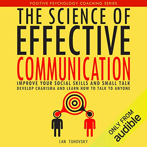 The Science of Effective Communication: Improve Your Social Skills and Small Talk, Develop Charisma and Learn How to Talk to 