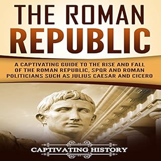 The Roman Republic: A Captivating Guide to the Rise and Fall of the Roman Republic, SPQR and Roman Politicians Such as Julius