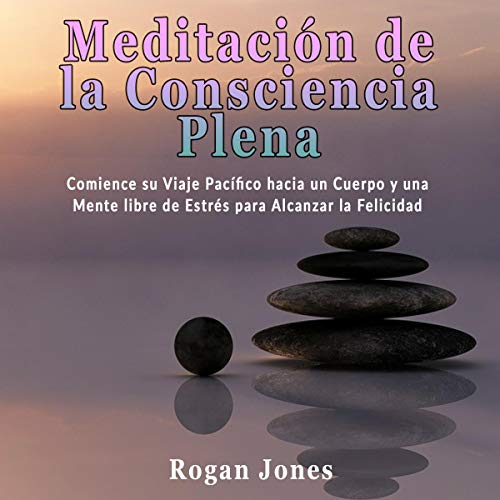 Meditación de la Consciencia Plena: Comience su Viaje Pacífico hacia un Cuerpo y una Mente libre de Estré