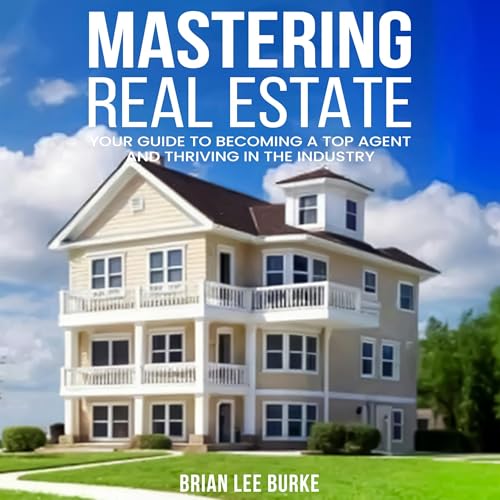 Mastering Real Estate: Your Guide to Becoming a Top Agent and Thriving in the Industry Audiobook By Brian Lee Burke cover art