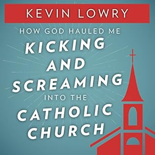 How God Hauled Me Kicking and Screaming into the Catholic Church Audiobook By Kevin Lowry cover art