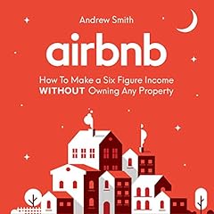 Airbnb: How to Make a Six Figure Income Without Owning Any Property cover art