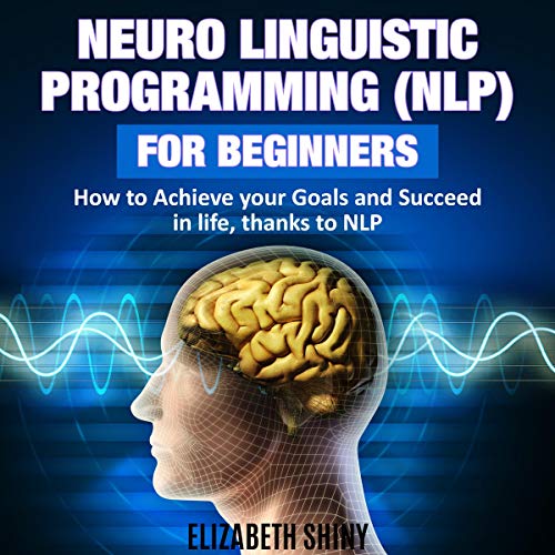 Neuro Linguistic Programming (NLP) for Beginners: How to Achieve Your Goals and Succeed in Life, Thanks to NLP cover art