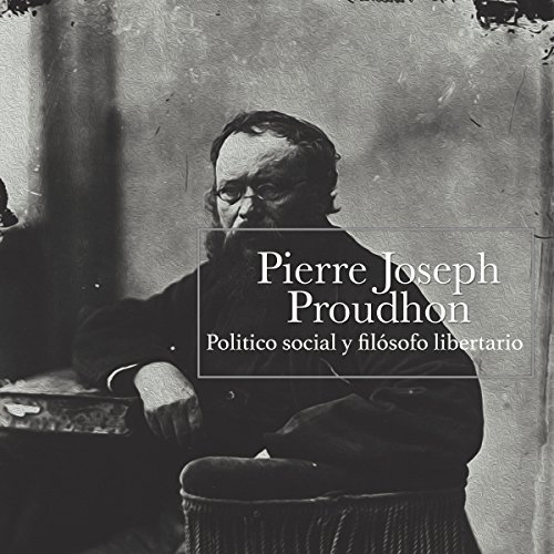 Pierre Joseph Proudhon: Político social y filósofo libertario [Pierre Joseph Proudhon: Social and Libertarian P