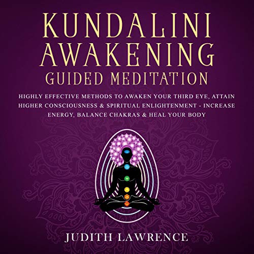 Kundalini Awakening Guided Meditation: Highly Effective Methods to Awaken Your Third Eye, Attain Higher Consciousness & S