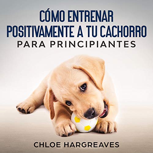 Cómo entrenar positivamente a tu cachorro para principiantes [How to Positively Train Your Puppy for Beginners] cover 