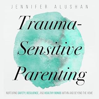 Trauma-Sensitive Parenting: Nurturing Safety, Resilience, and Healthy Bonds Within and Beyond the Home Audiobook By Jennifer 