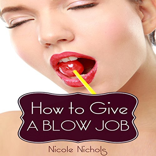 How to Give a Blow Job: A Guide to Performing Oral Sex, Giving Great Head, and Satisfying Your Man cover art