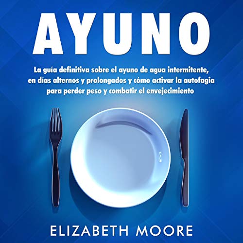 Ayuno: La guía definitiva sobre el ayuno de agua intermitente, en días alternos y prolongados y cómo act