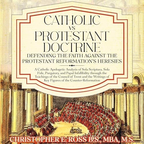 Catholic vs. Protestant Doctrine: Defending the Faith Against the Protestant Reformation's Heresies Audiobook By Christopher 