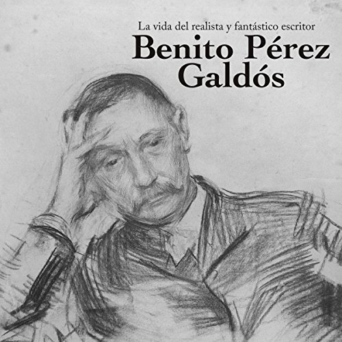 Benito Pérez Galdós: La vida del realista y fantástico escritor [Benito Perez Galdos: The Life of the Re